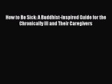 Read How to Be Sick: A Buddhist-Inspired Guide for the Chronically Ill and Their Caregivers