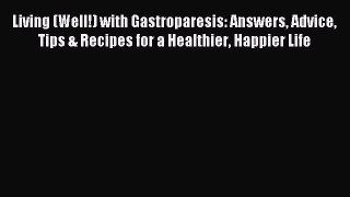 Read Living (Well!) with Gastroparesis: Answers Advice Tips & Recipes for a Healthier Happier