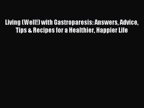 Read Living (Well!) with Gastroparesis: Answers Advice Tips & Recipes for a Healthier Happier