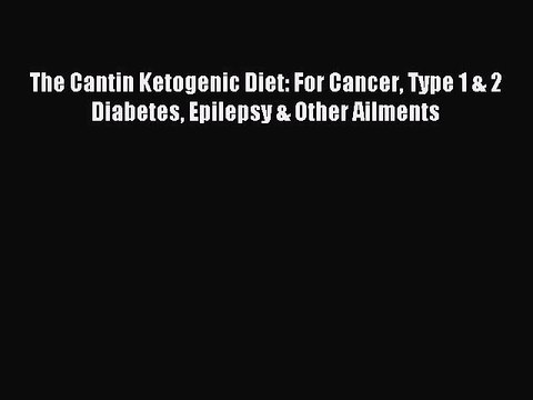 Read The Cantin Ketogenic Diet: For Cancer Type 1 & 2 Diabetes Epilepsy & Other Ailments Ebook