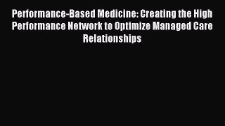 Read Performance-Based Medicine: Creating the High Performance Network to Optimize Managed