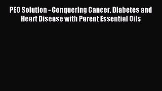 Read PEO Solution - Conquering Cancer Diabetes and Heart Disease with Parent Essential Oils