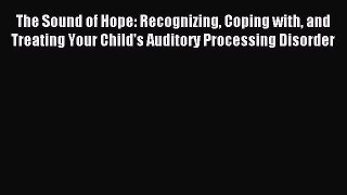 Read The Sound of Hope: Recognizing Coping with and Treating Your Child's Auditory Processing