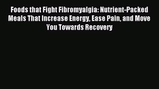 Read Foods that Fight Fibromyalgia: Nutrient-Packed Meals That Increase Energy Ease Pain and