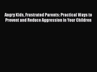 Read Angry Kids Frustrated Parents: Practical Ways to Prevent and Reduce Aggression in Your