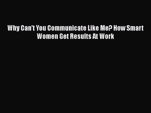 Read Why Can't You Communicate Like Me? How Smart Women Get Results At Work Ebook Free