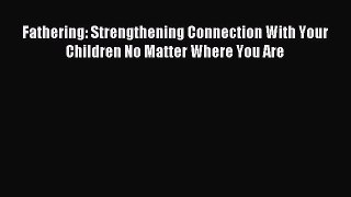 Download Fathering: Strengthening Connection With Your Children No Matter Where You Are PDF