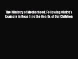 Read The Ministry of Motherhood: Following Christ's Example in Reaching the Hearts of Our Children