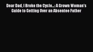 Read Dear Dad I Broke the Cycle...: A Grown Woman's Guide to Getting Over an Absentee Father