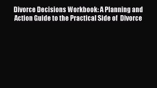 Read Divorce Decisions Workbook: A Planning and Action Guide to the Practical Side of  Divorce