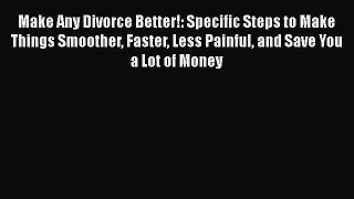 Read Make Any Divorce Better!: Specific Steps to Make Things Smoother Faster Less Painful and