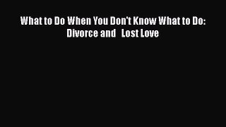 Read What to Do When You Don't Know What to Do: Divorce and   Lost Love PDF Online