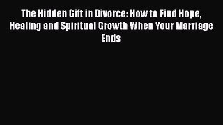 Download The Hidden Gift in Divorce: How to Find Hope Healing and Spiritual Growth When Your