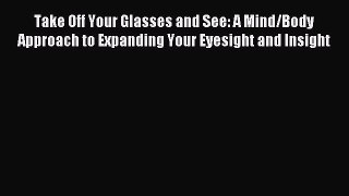 Read Take Off Your Glasses and See: A Mind/Body Approach to Expanding Your Eyesight and Insight