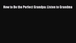 Read How to Be the Perfect Grandpa: Listen to Grandma Ebook Free