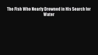 Read The Fish Who Nearly Drowned in His Search for Water Ebook Free