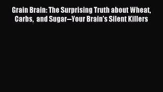 Read Grain Brain: The Surprising Truth about Wheat Carbs  and Sugar--Your Brain's Silent Killers