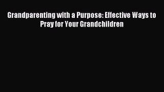 Read Grandparenting with a Purpose: Effective Ways to Pray for Your Grandchildren Ebook Free