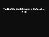 Read The Fish Who Nearly Drowned in His Search for Water Ebook Free