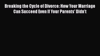 Read Breaking the Cycle of Divorce: How Your Marriage Can Succeed Even If Your Parents' Didn't