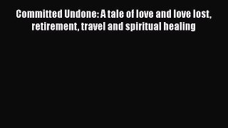Read Committed Undone: A tale of love and love lost retirement travel and spiritual healing