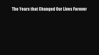 Read The Years that Changed Our Lives Forever Ebook Free