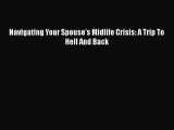 Read Navigating Your Spouse's Midlife Crisis: A Trip To Hell And Back Ebook Online