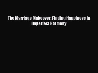 Read The Marriage Makeover: Finding Happiness in Imperfect Harmony Ebook Free