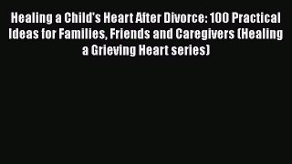 Read Healing a Child's Heart After Divorce: 100 Practical Ideas for Families Friends and Caregivers