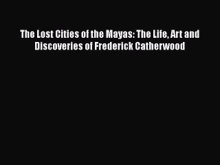 Download The Lost Cities of the Mayas: The Life Art and Discoveries of Frederick Catherwood