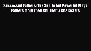 Download Successful Fathers: The Subtle but Powerful Ways Fathers Mold Their Children's Characters