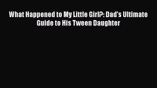 Read What Happened to My Little Girl?: Dad's Ultimate Guide to His Tween Daughter PDF Online