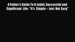 Read A Father's Guide To A Joyful Successful and Significant Life: “It’s Simple – Just Not