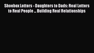 Read Shoebox Letters - Daughters to Dads: Real Letters to Real People ... Building Real Relationships