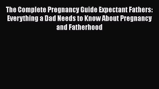 Read The Complete Pregnancy Guide Expectant Fathers: Everything a Dad Needs to Know About Pregnancy