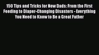 Read 150 Tips and Tricks for New Dads: From the First Feeding to Diaper-Changing Disasters