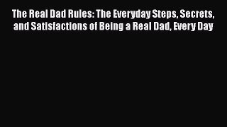 Read The Real Dad Rules: The Everyday Steps Secrets and Satisfactions of Being a Real Dad Every