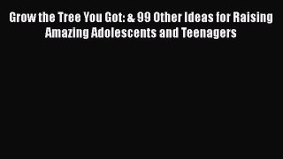 Read Grow the Tree You Got: & 99 Other Ideas for Raising Amazing Adolescents and Teenagers