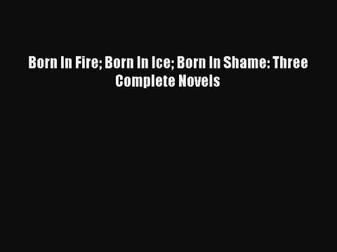 Download Born In Fire Born In Ice Born In Shame: Three Complete Novels Free Books