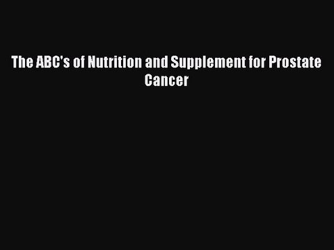 Read The ABC's of Nutrition and Supplement for Prostate Cancer Ebook Free
