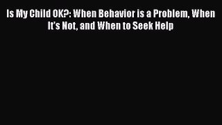 Read Is My Child OK?: When Behavior is a Problem When It's Not and When to Seek Help Ebook