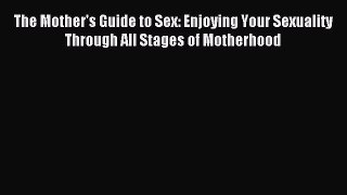 Download The Mother's Guide to Sex: Enjoying Your Sexuality Through All Stages of Motherhood