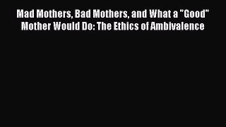 Read Mad Mothers Bad Mothers and What a Good Mother Would Do: The Ethics of Ambivalence Ebook