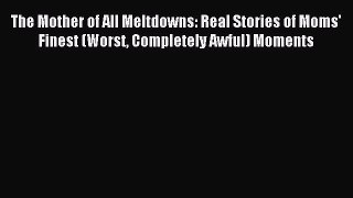 Read The Mother of All Meltdowns: Real Stories of Moms' Finest (Worst Completely Awful) Moments