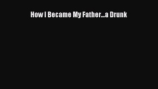 Read How I Became My Father...a Drunk Ebook Free