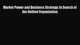 Read Market Power and Business Strategy: In Search of the Unified Organization Ebook Free