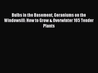 Download Bulbs in the Basement Geraniums on the Windowsill: How to Grow & Overwinter 165 Tender