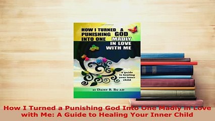 PDF  How I Turned a Punishing God Into One Madly in Love with Me A Guide to Healing Your Inner Download Full Ebook