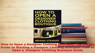 Download  How to Open a Designer Clothing Boutique The Simple Guide to Starting a Designer Clothing Read Online