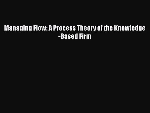 Read Managing Flow: A Process Theory of the Knowledge-Based Firm Ebook Free